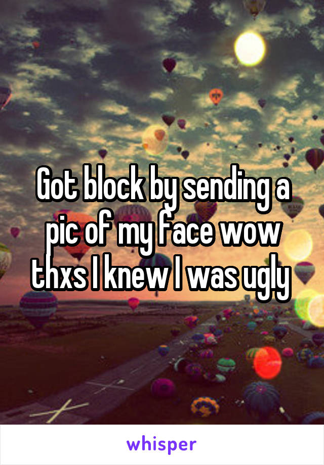 Got block by sending a pic of my face wow thxs I knew I was ugly 