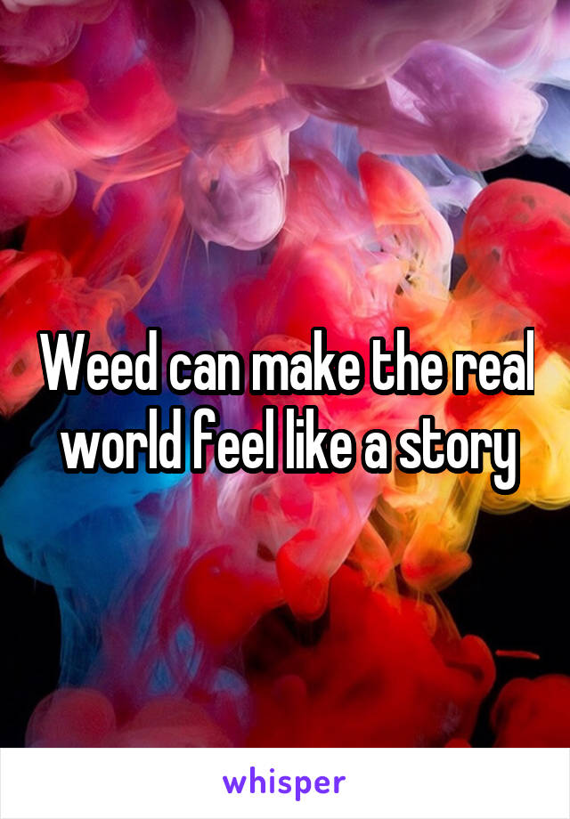 Weed can make the real world feel like a story