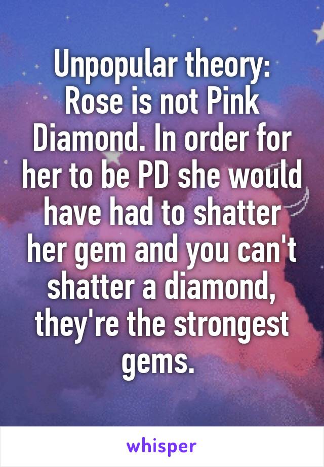 Unpopular theory:
Rose is not Pink Diamond. In order for her to be PD she would have had to shatter her gem and you can't shatter a diamond, they're the strongest gems. 
