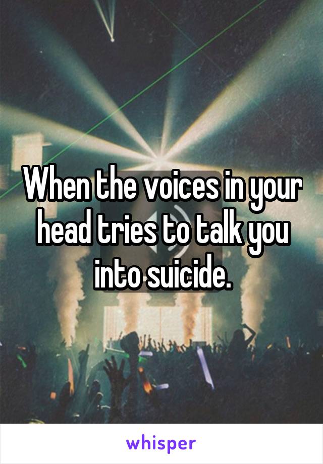 When the voices in your head tries to talk you into suicide.