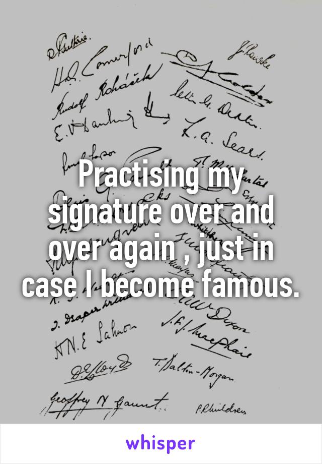 Practising my signature over and over again , just in case I become famous.