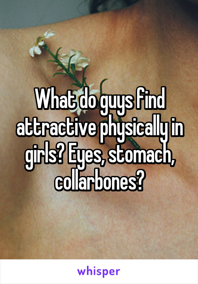 What do guys find attractive physically in girls? Eyes, stomach, collarbones?