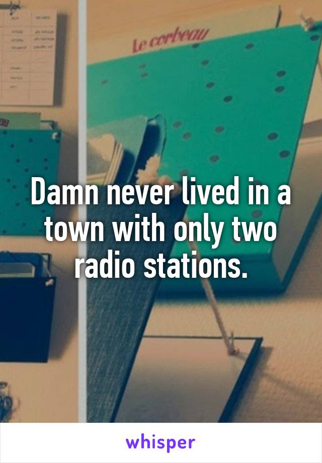 Damn never lived in a town with only two radio stations.