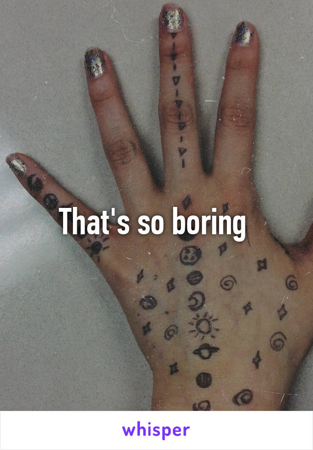 That's so boring 