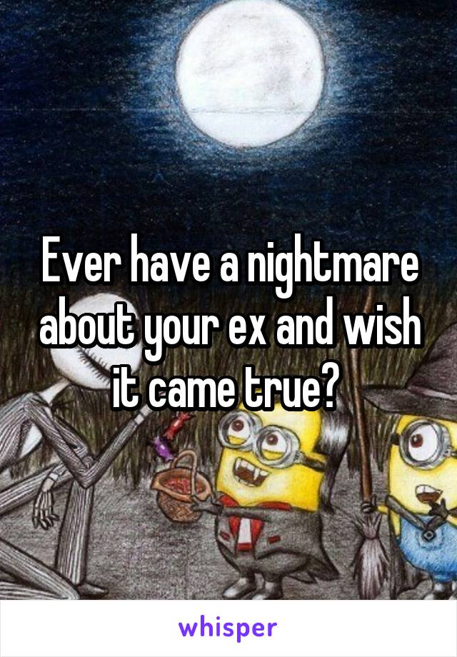 Ever have a nightmare about your ex and wish it came true? 