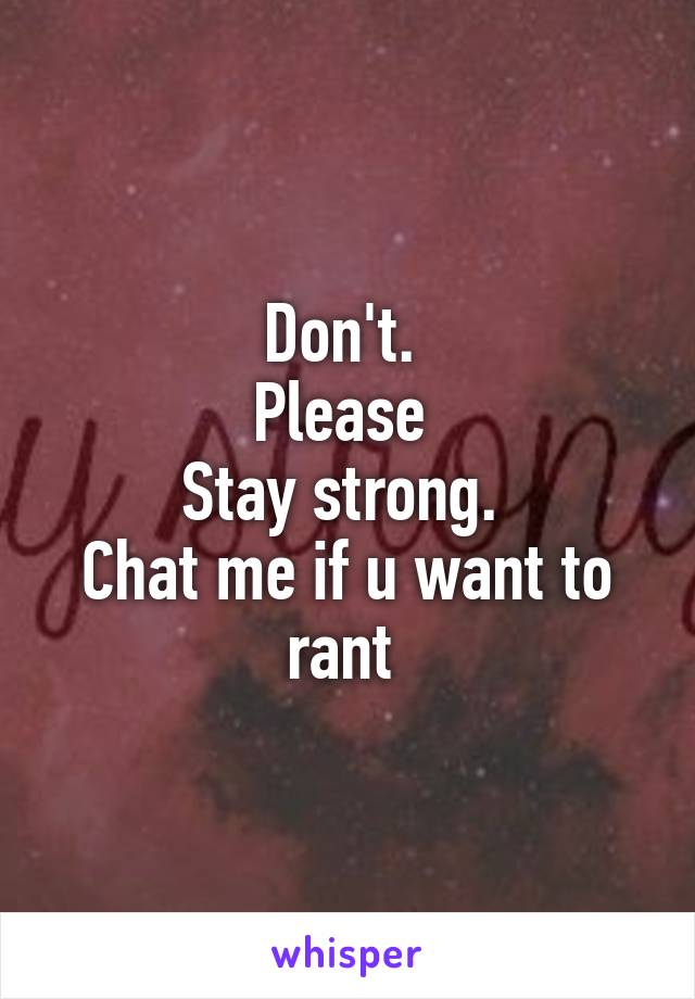Don't. 
Please 
Stay strong. 
Chat me if u want to rant 