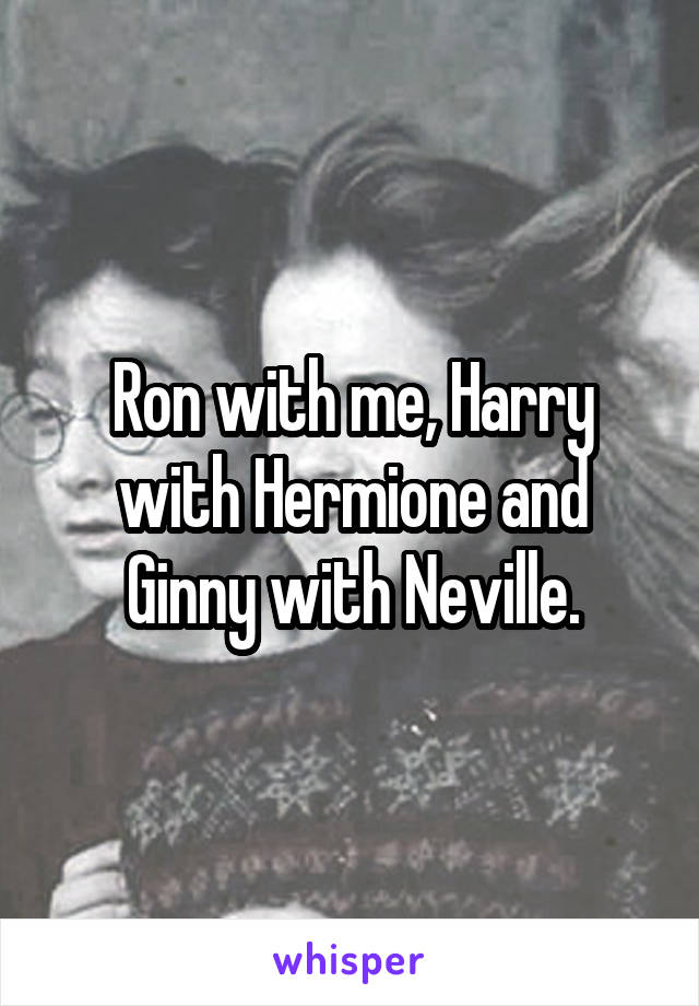 Ron with me, Harry with Hermione and Ginny with Neville.