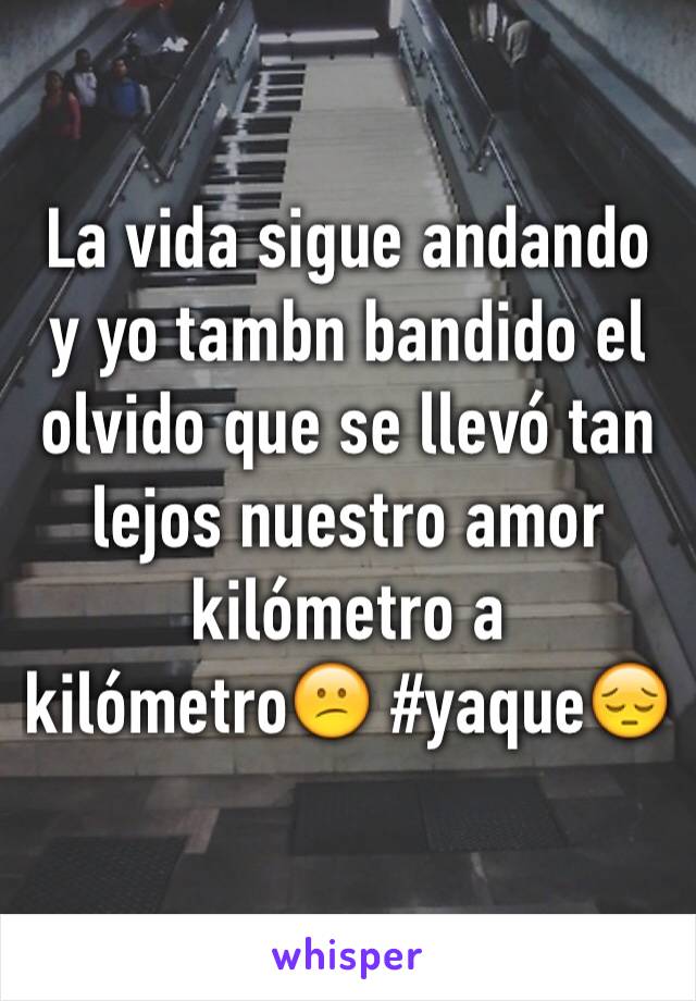 La vida sigue andando y yo tambn bandido el olvido que se llevó tan lejos nuestro amor kilómetro a kilómetro😕 #yaque😔