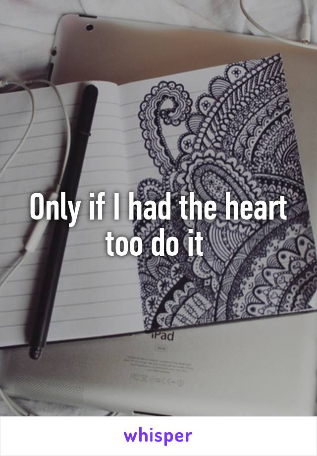 Only if I had the heart too do it 