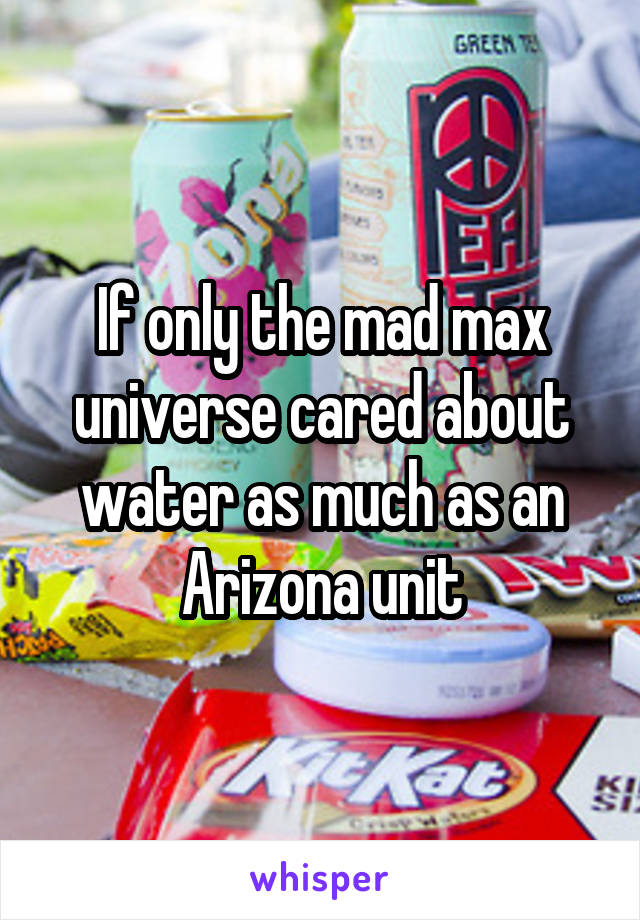 If only the mad max universe cared about water as much as an Arizona unit