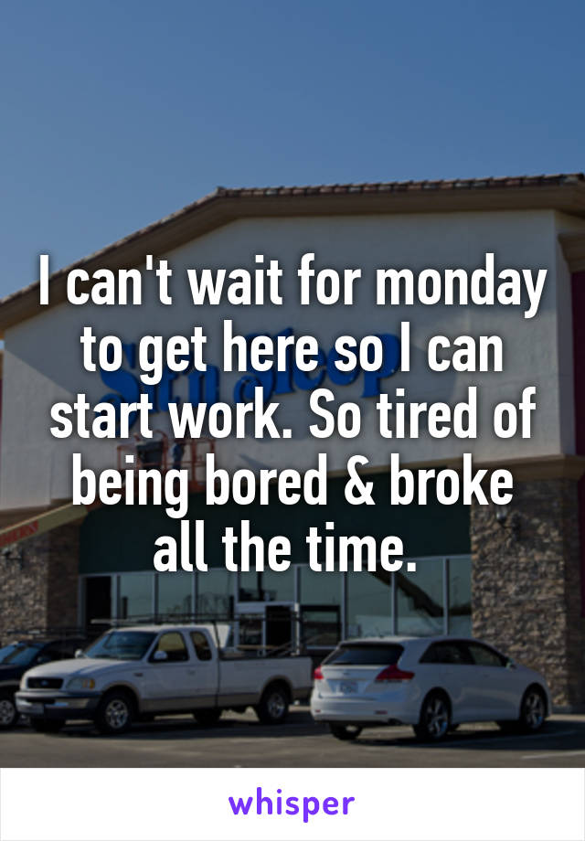 I can't wait for monday to get here so I can start work. So tired of being bored & broke all the time. 