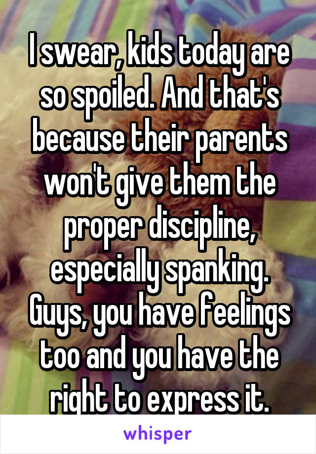 I swear, kids today are so spoiled. And that's because their parents won't give them the proper discipline, especially spanking. Guys, you have feelings too and you have the right to express it.