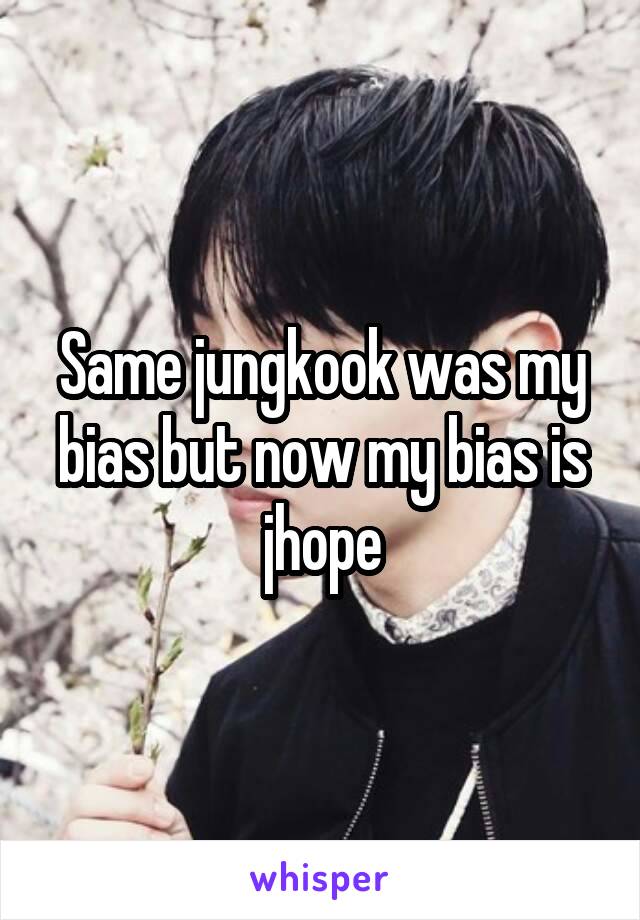 Same jungkook was my bias but now my bias is jhope