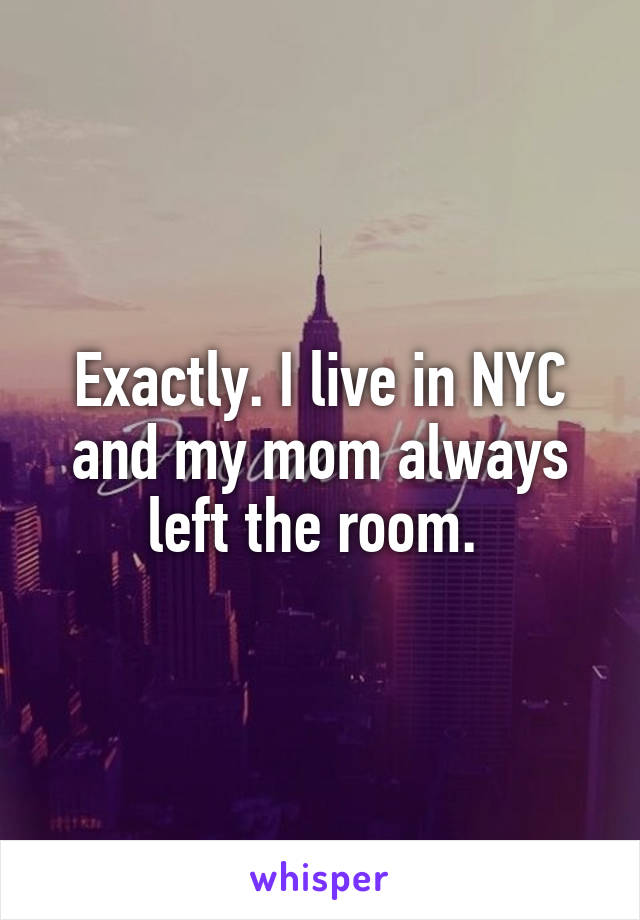 Exactly. I live in NYC and my mom always left the room. 