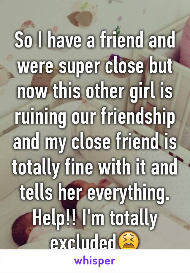 So I have a friend and were super close but now this other girl is ruining our friendship and my close friend is totally fine with it and tells her everything. Help!! I'm totally excluded😫