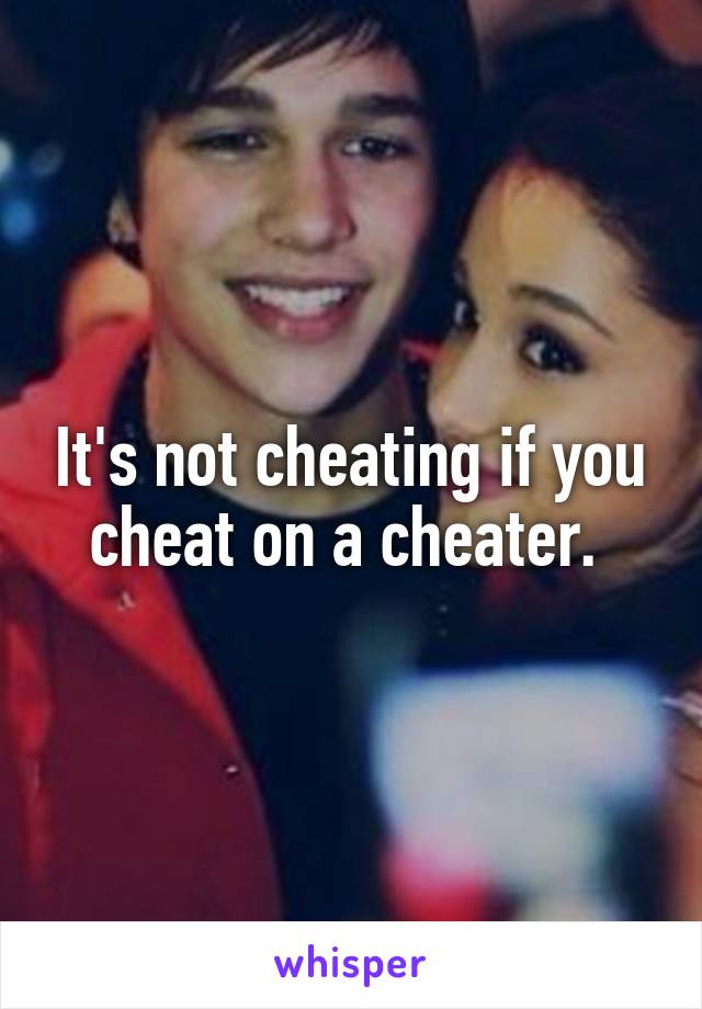 It's not cheating if you cheat on a cheater. 