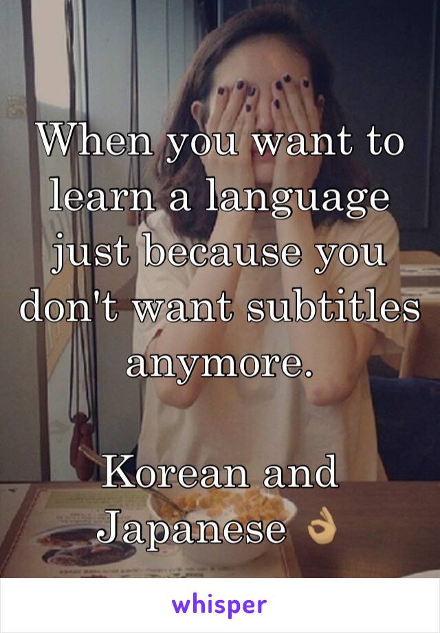 When you want to learn a language just because you don't want subtitles anymore. 

Korean and Japanese 👌🏽