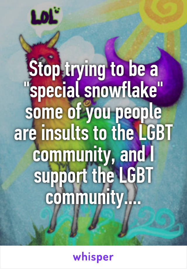 Stop trying to be a "special snowflake" some of you people are insults to the LGBT community, and I support the LGBT community....
