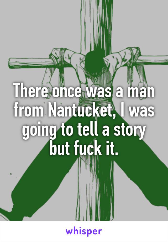 There once was a man from Nantucket, I was going to tell a story but fuck it.