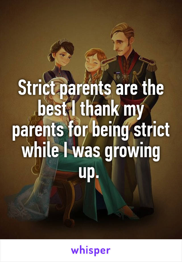 Strict parents are the best I thank my parents for being strict while I was growing up. 