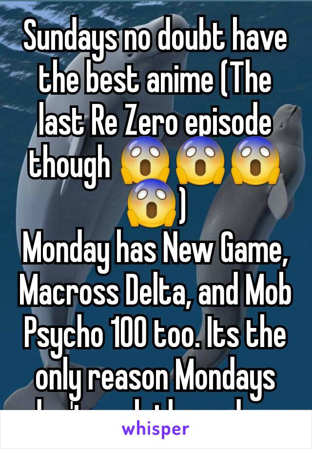 Sundays no doubt have the best anime (The last Re Zero episode though 😱😱😱😱)
Monday has New Game, Macross Delta, and Mob Psycho 100 too. Its the only reason Mondays don't suck these days