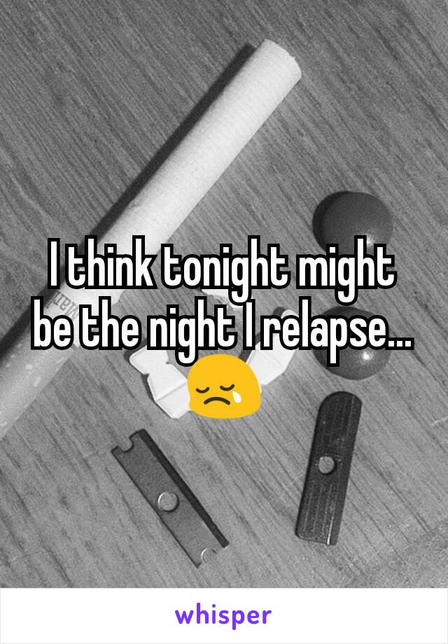 I think tonight might be the night I relapse... 😢