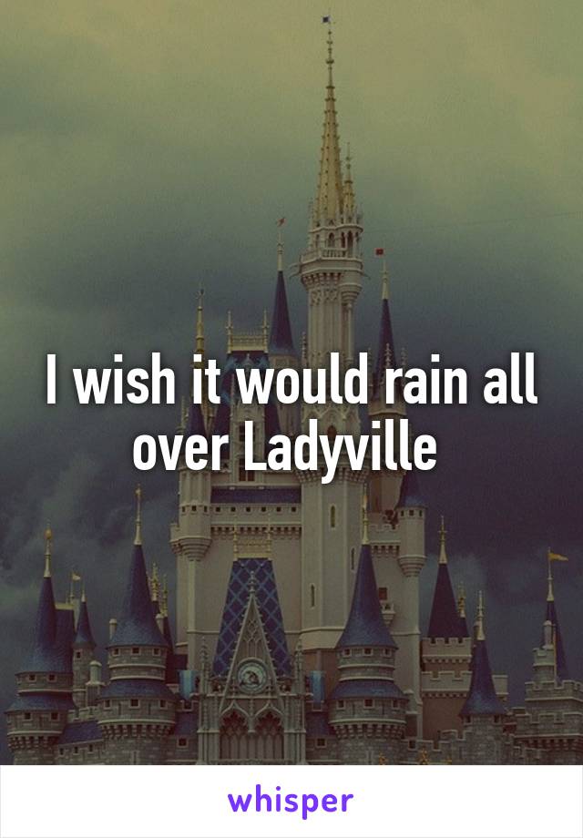 I wish it would rain all over Ladyville 