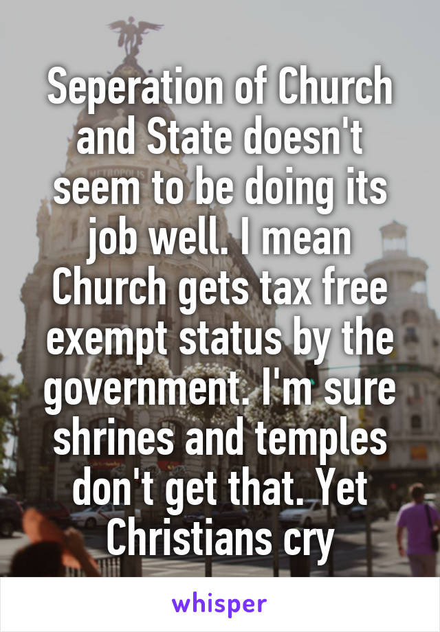 Seperation of Church and State doesn't seem to be doing its job well. I mean Church gets tax free exempt status by the government. I'm sure shrines and temples don't get that. Yet Christians cry