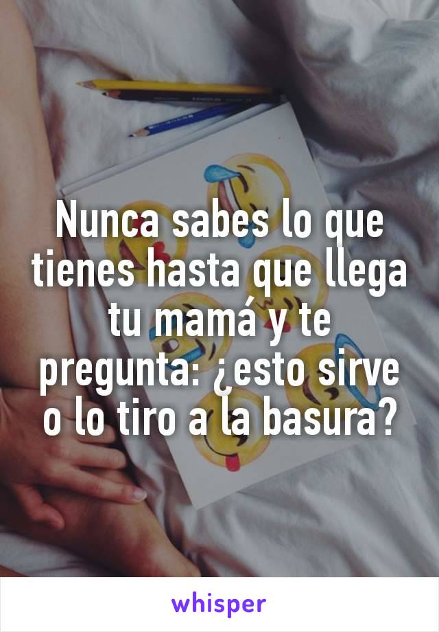 Nunca sabes lo que tienes hasta que llega tu mamá y te pregunta: ¿esto sirve o lo tiro a la basura?