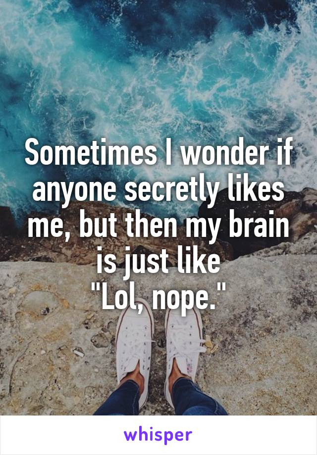 Sometimes I wonder if anyone secretly likes me, but then my brain is just like
"Lol, nope."