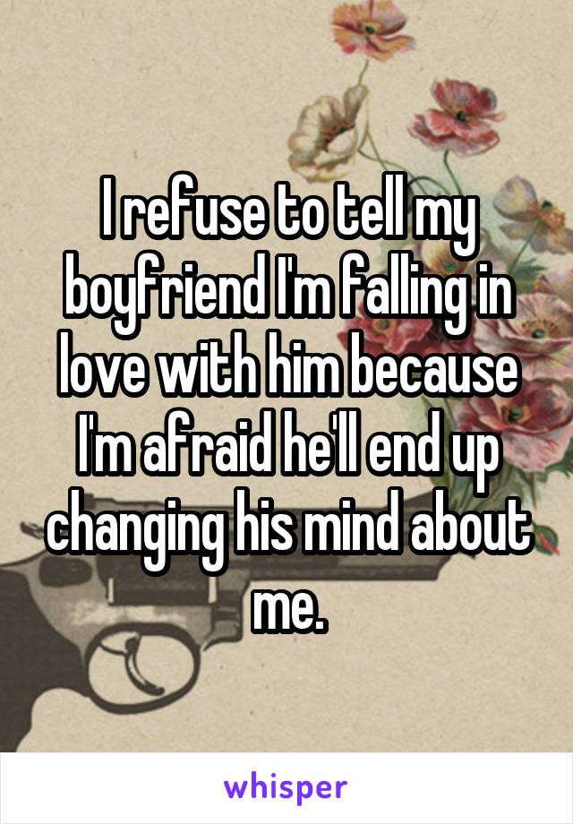 I refuse to tell my boyfriend I'm falling in love with him because I'm afraid he'll end up changing his mind about me.