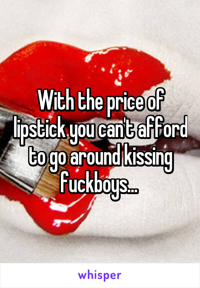 With the price of lipstick you can't afford to go around kissing fuckboys... 