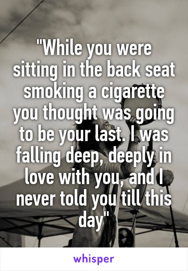 "While you were sitting in the back seat smoking a cigarette you thought was going to be your last. I was falling deep, deeply in love with you, and I never told you till this day"