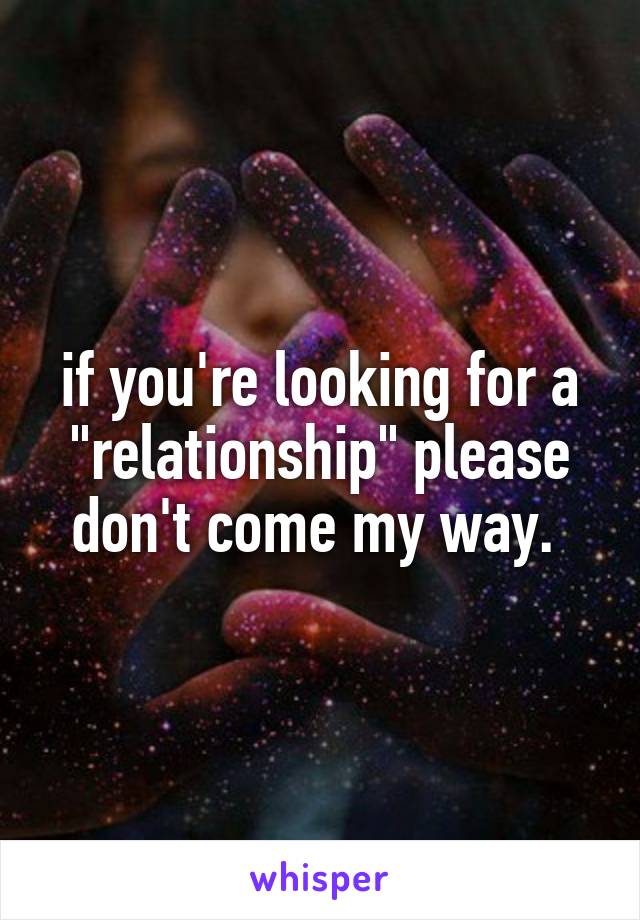 if you're looking for a "relationship" please don't come my way. 