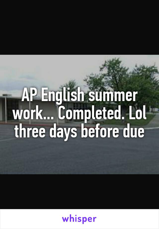 AP English summer work... Completed. Lol three days before due