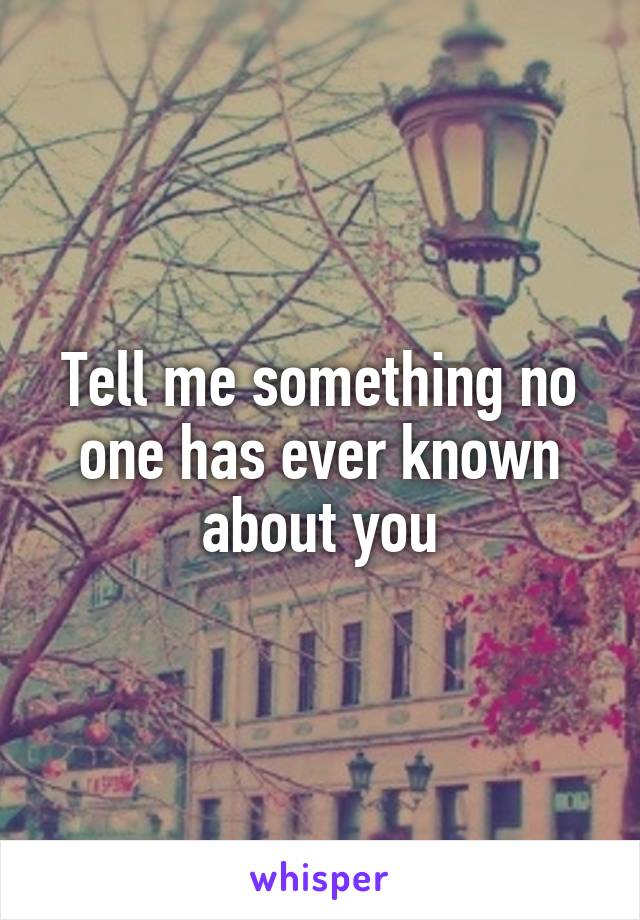 Tell me something no one has ever known about you