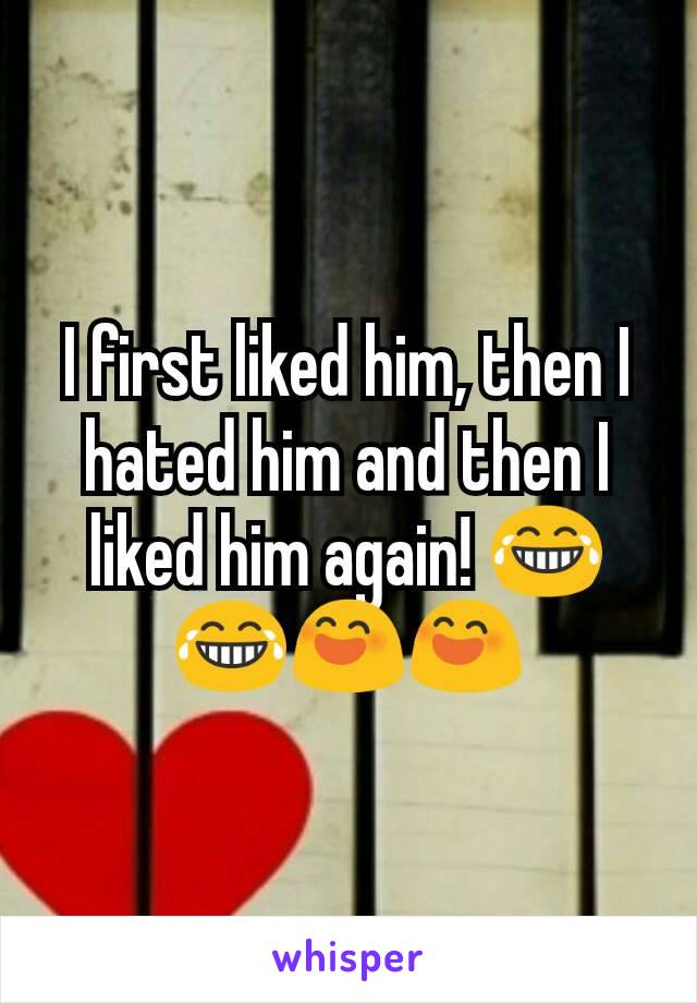 I first liked him, then I hated him and then I liked him again! 😂😂😄😄