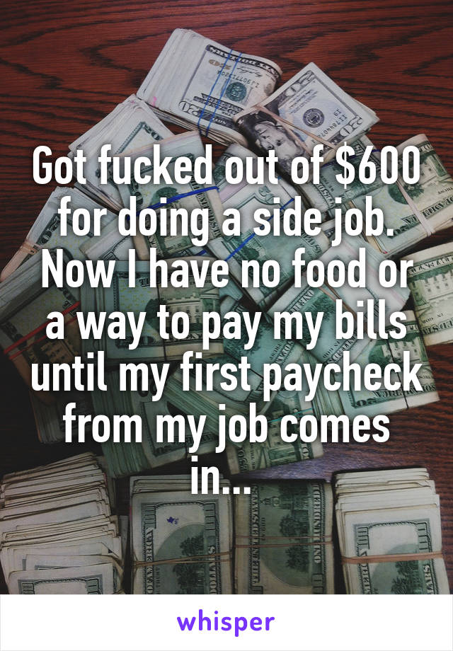 Got fucked out of $600 for doing a side job. Now I have no food or a way to pay my bills until my first paycheck from my job comes in... 