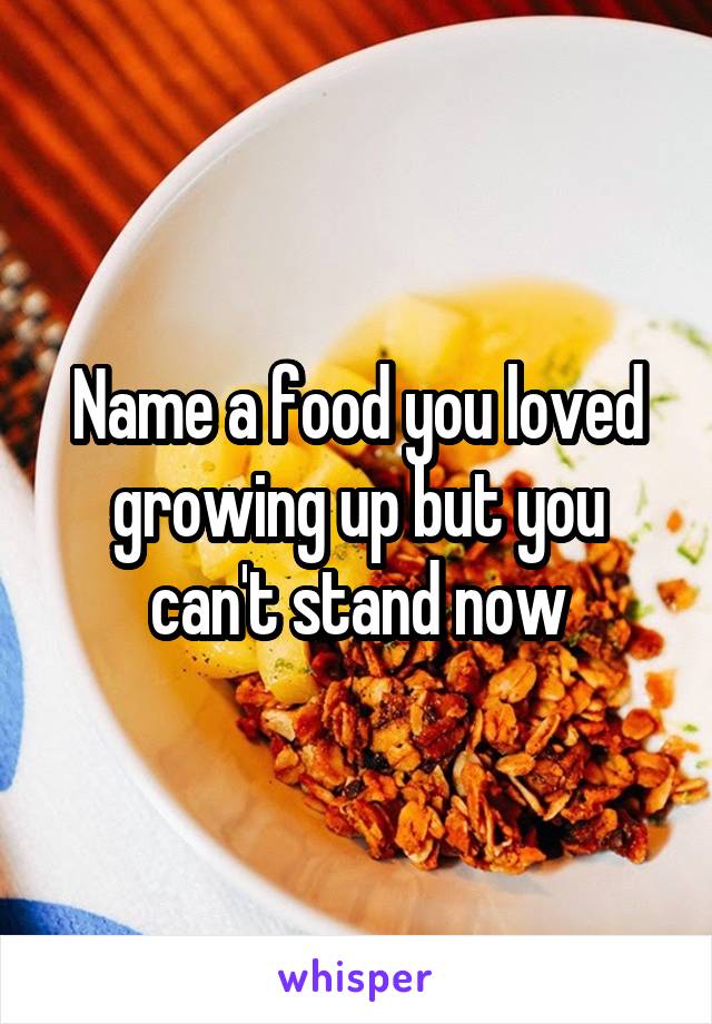 Name a food you loved growing up but you can't stand now