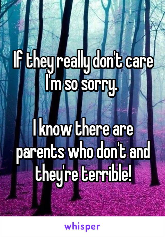 If they really don't care I'm so sorry. 

I know there are parents who don't and they're terrible!