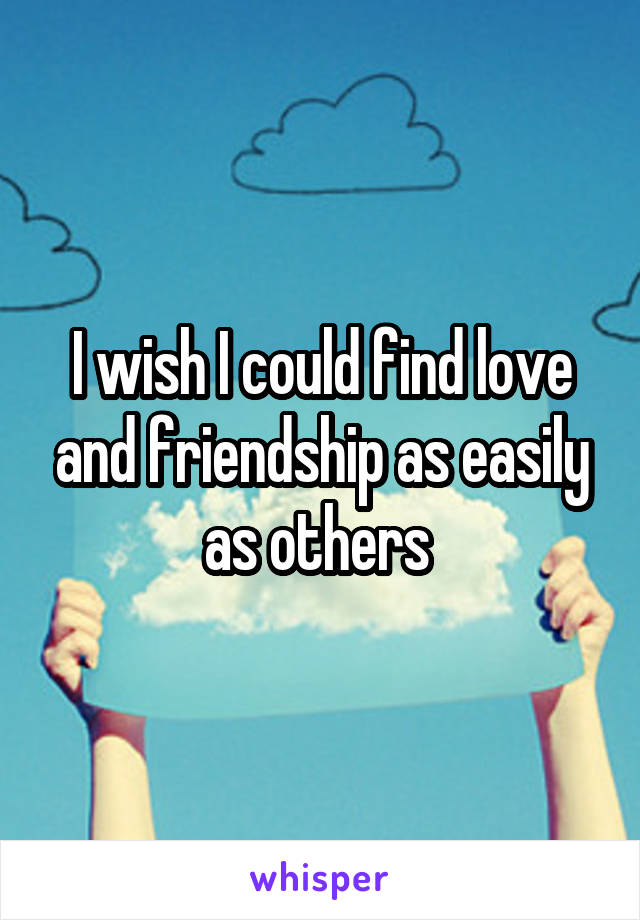 I wish I could find love and friendship as easily as others 