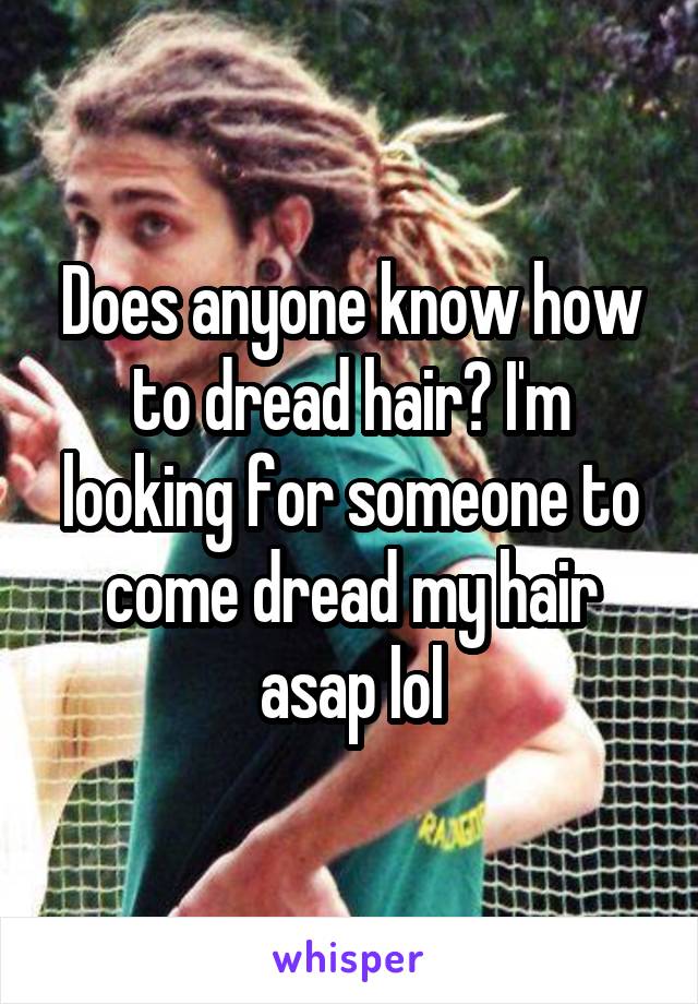 Does anyone know how to dread hair? I'm looking for someone to come dread my hair asap lol