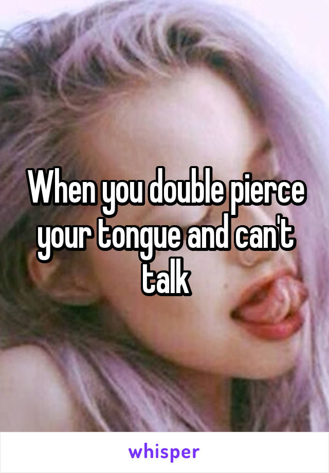 When you double pierce your tongue and can't talk