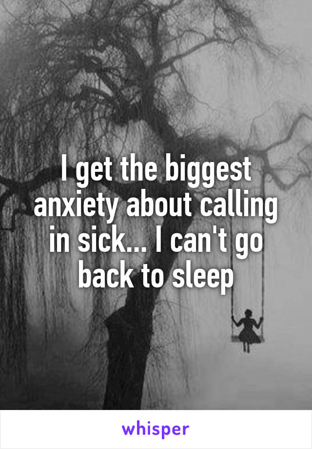 I get the biggest anxiety about calling in sick... I can't go back to sleep