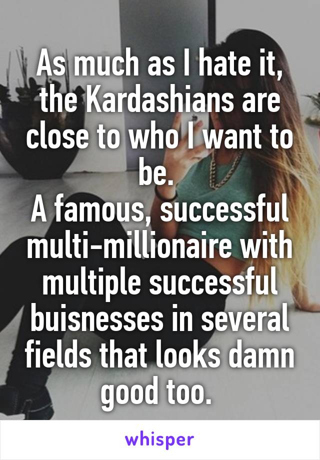 As much as I hate it, the Kardashians are close to who I want to be. 
A famous, successful multi-millionaire with multiple successful buisnesses in several fields that looks damn good too. 
