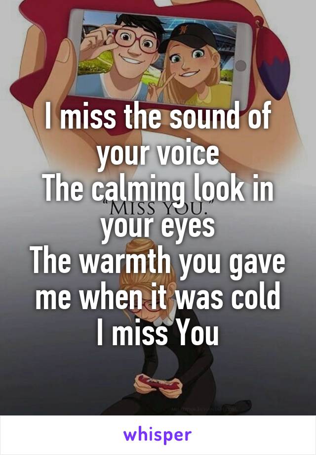 I miss the sound of your voice
The calming look in your eyes
The warmth you gave me when it was cold
I miss You