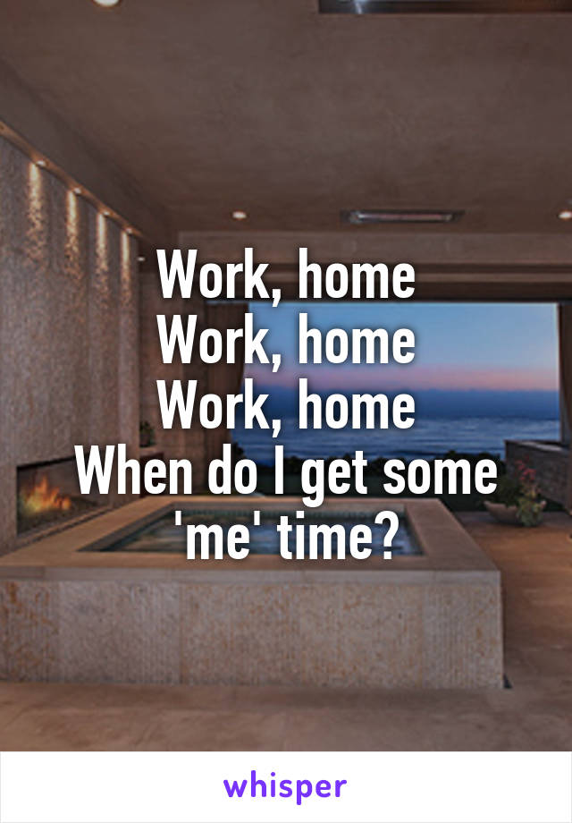 Work, home
Work, home
Work, home
When do I get some 'me' time?