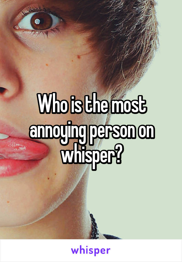 Who is the most annoying person on whisper?