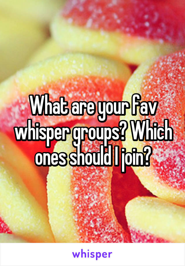 What are your fav whisper groups? Which ones should I join?