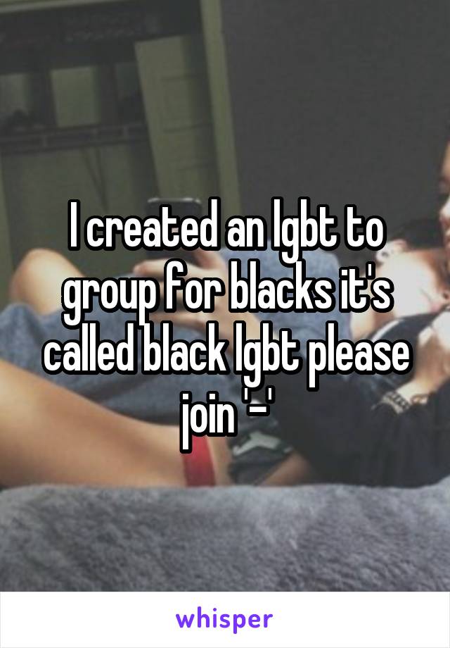 I created an lgbt to group for blacks it's called black lgbt please join '-'